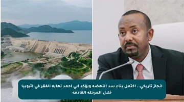 إنجاز تاريخي.. اكتمل بناء سد النهضة ويؤكد آبي أحمد نهاية الفقر في إثيوبيا خلال المرحلة القادمة